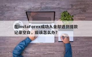 在InstaForex成功入金却遇到提款记录空白，应该怎么办？