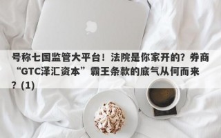 号称七国监管大平台！法院是你家开的？券商“GTC泽汇资本”霸王条款的底气从何而来？(1)