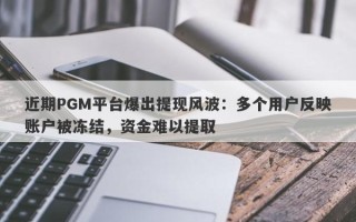 近期PGM平台爆出提现风波：多个用户反映账户被冻结，资金难以提取