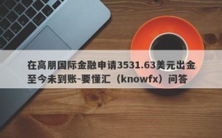 在高朋国际金融申请3531.63美元出金至今未到账-要懂汇（knowfx）问答