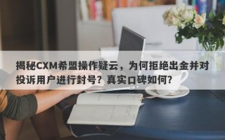 揭秘CXM希盟操作疑云，为何拒绝出金并对投诉用户进行封号？真实口碑如何？