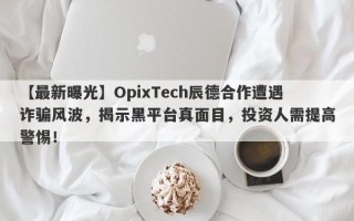 【最新曝光】OpixTech辰德合作遭遇诈骗风波，揭示黑平台真面目，投资人需提高警惕！