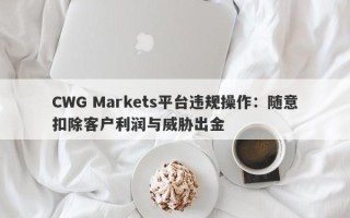 CWG Markets平台违规操作：随意扣除客户利润与威胁出金