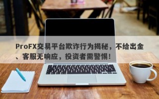 ProFX交易平台欺诈行为揭秘，不给出金、客服无响应，投资者需警惕！