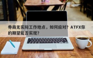 券商无实际工作地点，如何应对？ATFX你的期望能否实现？