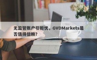 无监管账户引担忧，GVDMarkets是否值得信赖？