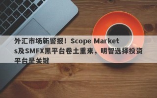 外汇市场新警报！Scope Markets及SMFX黑平台卷土重来，明智选择投资平台是关键