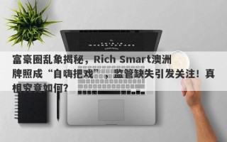 富豪圈乱象揭秘，Rich Smart澳洲牌照成“自嗨把戏”，监管缺失引发关注！真相究竟如何？