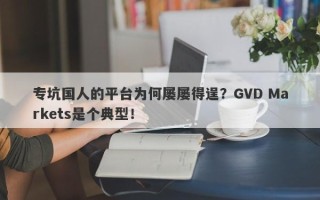 专坑国人的平台为何屡屡得逞？GVD Markets是个典型！