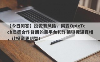 【今日问答】投资有风险，揭露OpixTech辰德合作背后的黑平台和诈骗犯授课真相，让投资更明智！