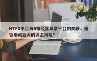 HTFX平台与6家经营异常平台的关联，是否暗藏巨大的资金风险？