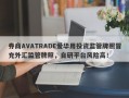 券商AVATRADE爱华用投资监管牌照冒充外汇监管牌照，自研平台风险高！