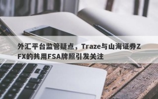 外汇平台监管疑点，Traze与山海证券ZFX的共用FSA牌照引发关注