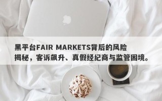 黑平台FAIR MARKETS背后的风险揭秘，客诉飙升、真假经纪商与监管困境。