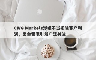 CWG Markets涉嫌不当扣除客户利润，出金受限引发广泛关注