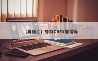 【真懂汇】券商CBFX靠谱吗
