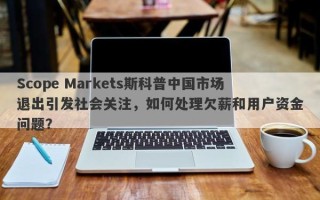 Scope Markets斯科普中国市场退出引发社会关注，如何处理欠薪和用户资金问题？