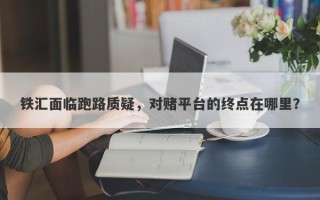 铁汇面临跑路质疑，对赌平台的终点在哪里？