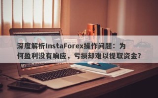 深度解析InstaForex操作问题：为何盈利没有响应，亏损却难以提取资金？