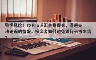 警惕风险！FXPro浦汇全员爆仓，遭遇无法无天的情况，投资者如何避免银行卡被冻结？