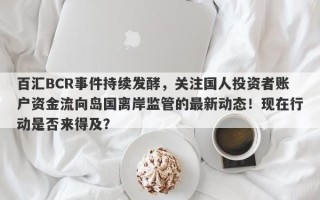 百汇BCR事件持续发酵，关注国人投资者账户资金流向岛国离岸监管的最新动态！现在行动是否来得及？