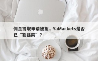 佣金提取申请被拒，YaMarkets是否已“割韭菜”？