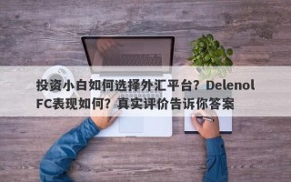 投资小白如何选择外汇平台？DelenolFC表现如何？真实评价告诉你答案