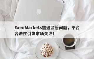 ExenMarkets遭遇监管问题，平台合法性引发市场关注！