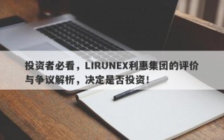 投资者必看，LIRUNEX利惠集团的评价与争议解析，决定是否投资！