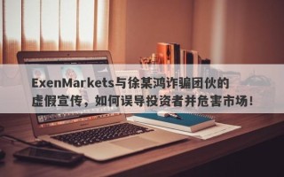 ExenMarkets与徐某鸿诈骗团伙的虚假宣传，如何误导投资者并危害市场！