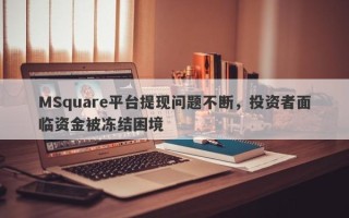 MSquare平台提现问题不断，投资者面临资金被冻结困境