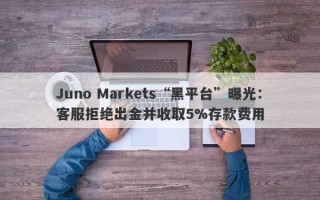 Juno Markets“黑平台”曝光：客服拒绝出金并收取5%存款费用