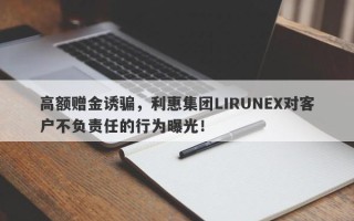 高额赠金诱骗，利惠集团LIRUNEX对客户不负责任的行为曝光！