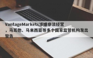 VantageMarkets涉嫌非法经营，马耳他、马来西亚等多个国家监管机构发出警告