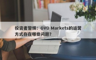 投资者警惕：GVD Markets的运营方式存在哪些问题？