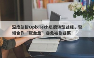 深度剖析OpixTech辰德转型过程，警惕合作“资金盘”避免被割韭菜！