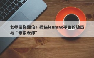 老师带你翻倍？揭秘lenmax平台的骗局与“专家老师”