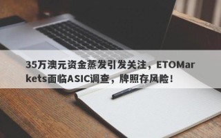 35万澳元资金蒸发引发关注，ETOMarkets面临ASIC调查，牌照存风险！