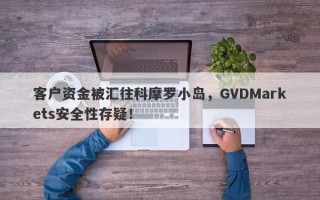 客户资金被汇往科摩罗小岛，GVDMarkets安全性存疑！