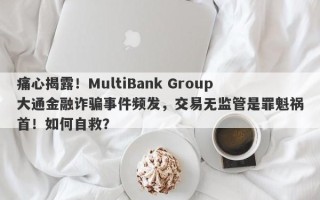 痛心揭露！MultiBank Group大通金融诈骗事件频发，交易无监管是罪魁祸首！如何自救？