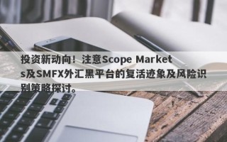 投资新动向！注意Scope Markets及SMFX外汇黑平台的复活迹象及风险识别策略探讨。