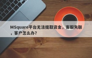 MSquare平台无法提取资金，客服失联，客户怎么办？