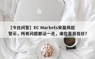 【今日问答】EC Markets安盈风险警示，所有问题都沾一点，谁在盲目信任？