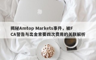 揭秘Amtop Markets事件，被FCA警告与出金索要四次费用的关联解析