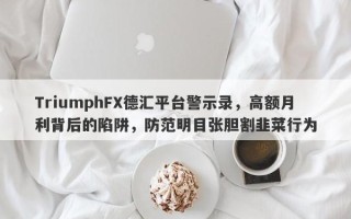 TriumphFX德汇平台警示录，高额月利背后的陷阱，防范明目张胆割韭菜行为