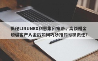 揭秘LIRUNEX利惠集团策略，高额赠金诱骗客户入金后如何巧妙推卸亏损责任？