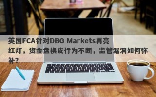 英国FCA针对DBG Markets再亮红灯，资金盘换皮行为不断，监管漏洞如何弥补？