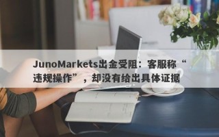 JunoMarkets出金受阻：客服称“违规操作”，却没有给出具体证据