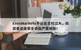 ExenMarkets平台自主权过大，投资者资金安全面临严重威胁！