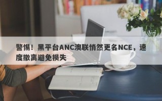 警惕！黑平台ANC澳联悄然更名NCE，速度撤离避免损失